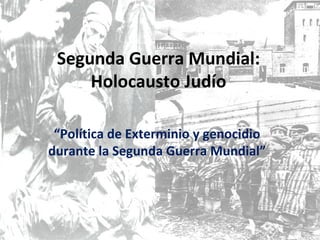 Segunda Guerra Mundial:
     Holocausto Judío

 “Política de Exterminio y genocidio
durante la Segunda Guerra Mundial”
 