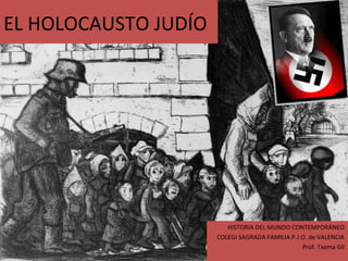 EL HOLOCAUSTO JUDÍO




                         HISTORIA DEL MUNDO CONTEMPORÁNEO
                      COLEGI SAGRADA FAMILIA P.J.O. de VALENCIA
                                                 Prof. Txema Gil
 
