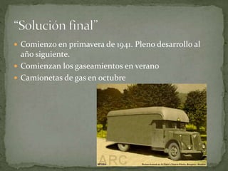  Comienzo en primavera de 1941. Pleno desarrollo al
año siguiente.
 Comienzan los gaseamientos en verano
 Camionetas de gas en octubre
 
