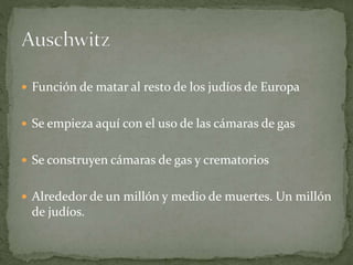  Función de matar al resto de los judíos de Europa
 Se empieza aquí con el uso de las cámaras de gas
 Se construyen cámaras de gas y crematorios
 Alrededor de un millón y medio de muertes. Un millón
de judíos.
 