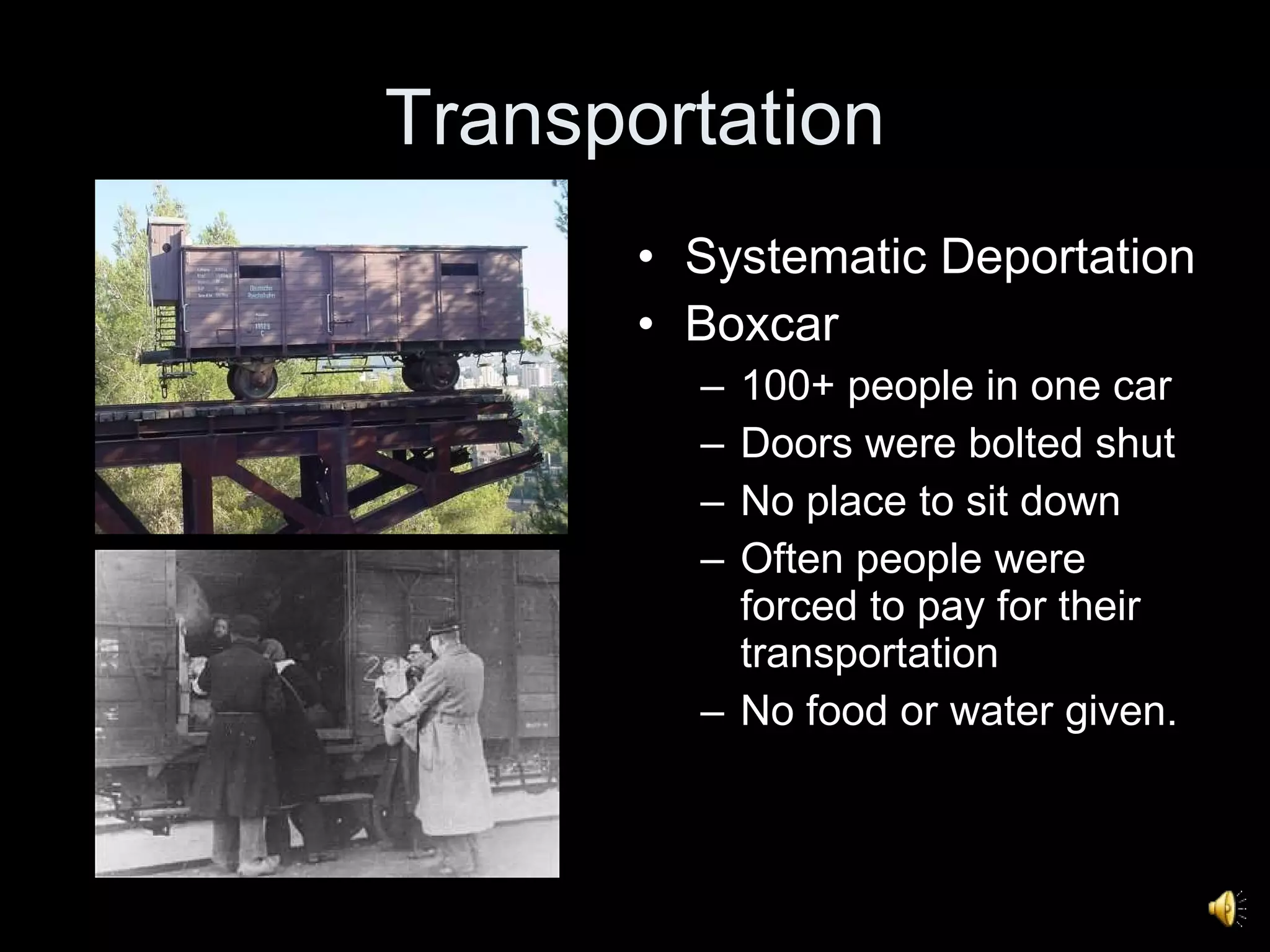 Transportation Systematic Deportation Boxcar 100+ people in one car Doors were bolted shut No place to sit down Often people were forced to pay for their transportation No food or water given. 