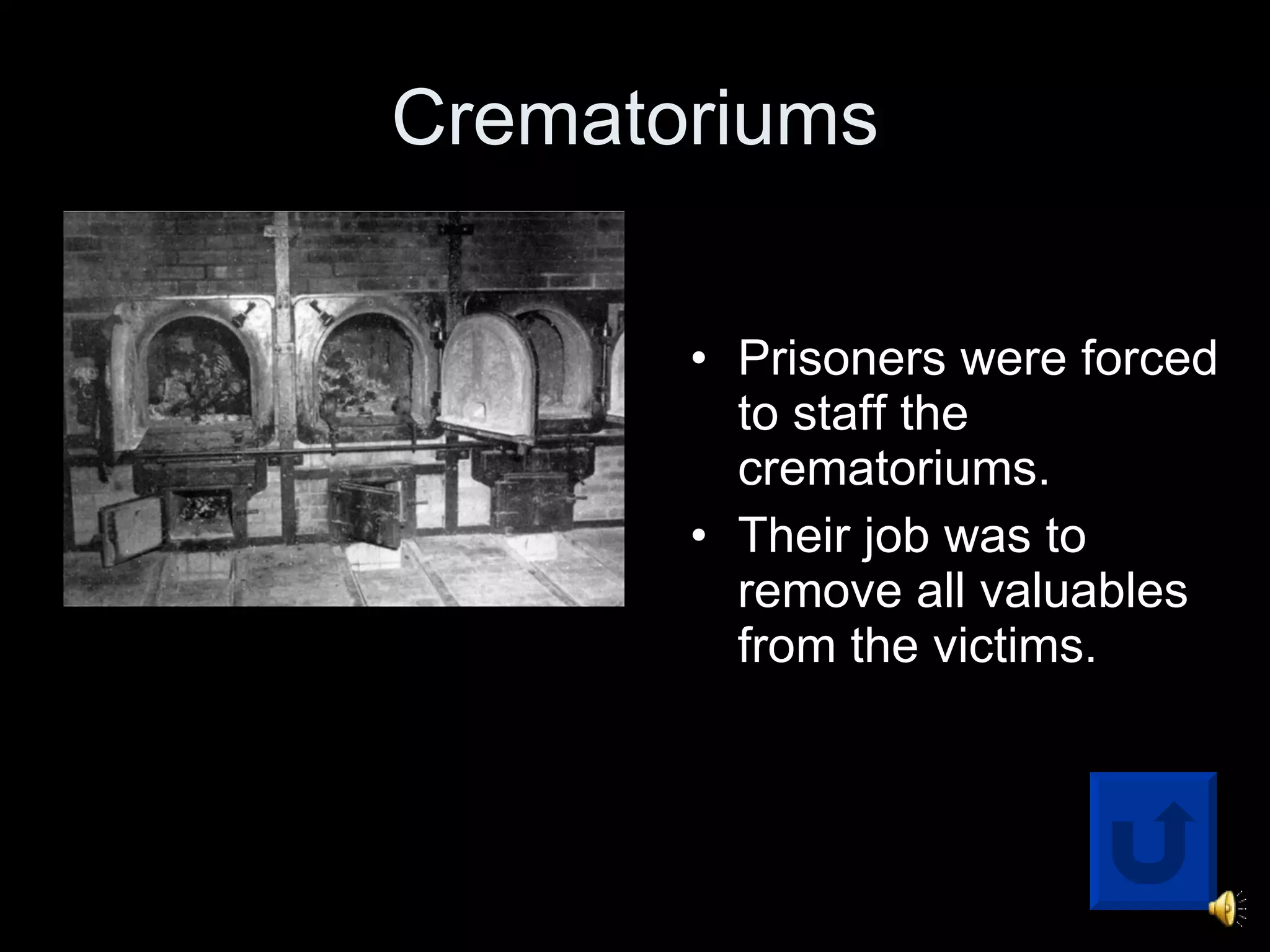 Crematoriums Prisoners were forced to staff the crematoriums.  Their job was to remove all valuables from the victims.  