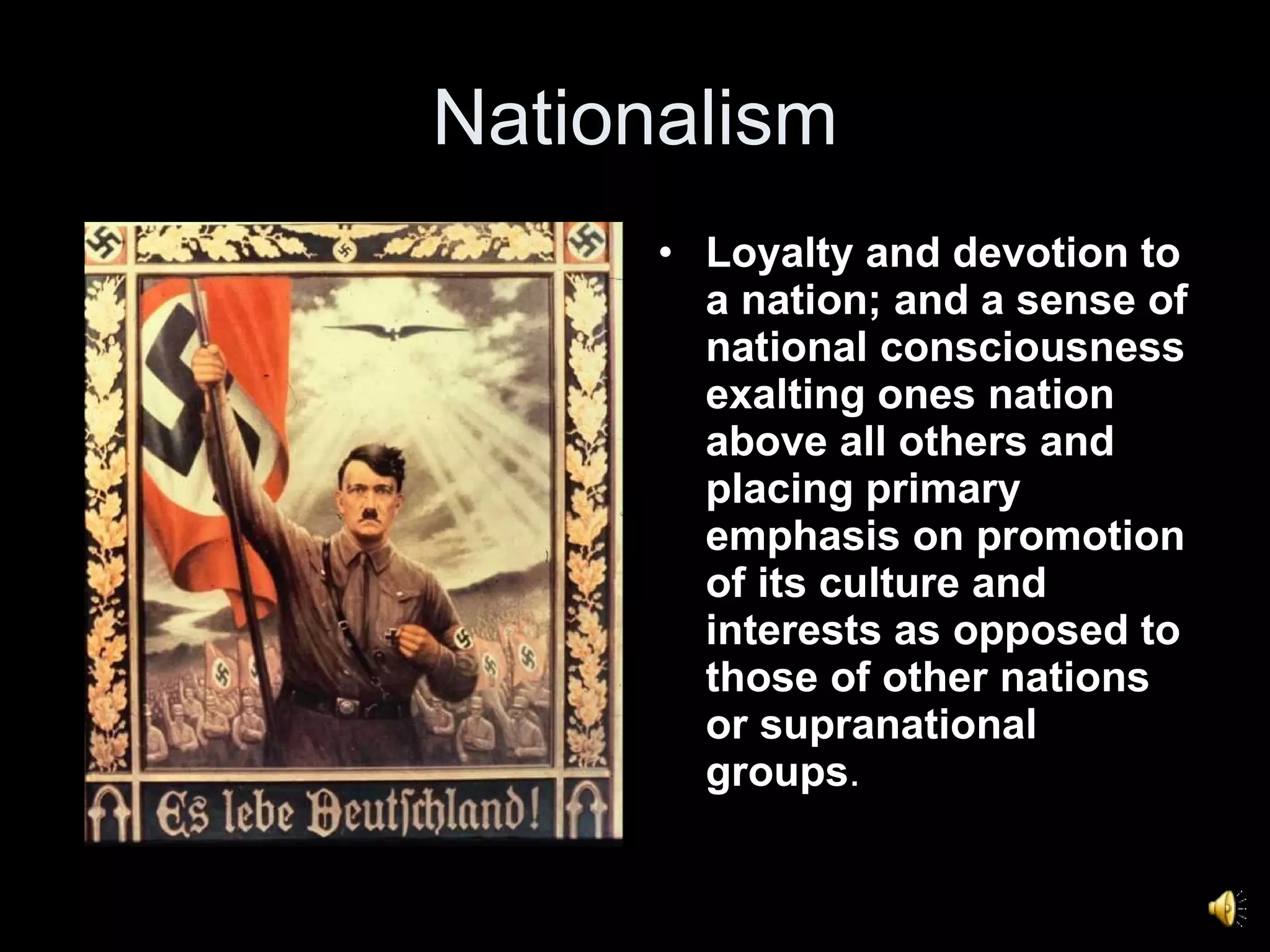Nationalism Loyalty and devotion to a nation; and a sense of national consciousness exalting ones nation above all others and placing primary emphasis on promotion of its culture and interests as opposed to those of other nations or supranational groups .  