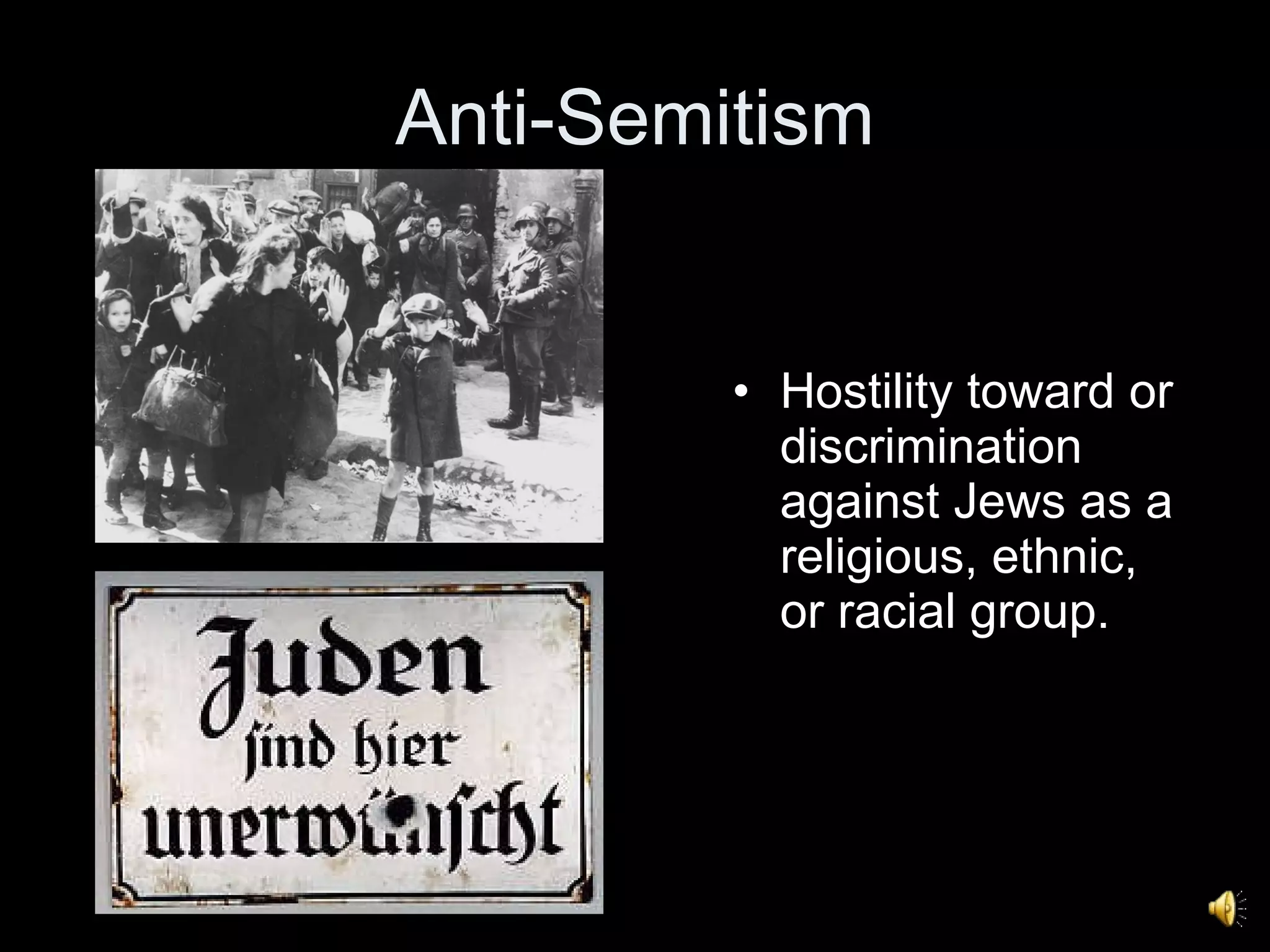 Anti-Semitism Hostility toward or discrimination against Jews as a religious, ethnic, or racial group.  