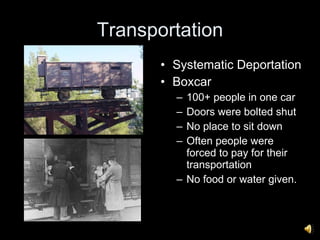 Transportation Systematic Deportation Boxcar 100+ people in one car Doors were bolted shut No place to sit down Often people were forced to pay for their transportation No food or water given. 