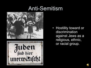 Anti-Semitism Hostility toward or discrimination against Jews as a religious, ethnic, or racial group.  