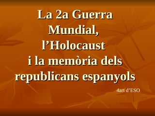 La 2a Guerra
La 2a Guerra
Mundial,
Mundial,
l’Holocaust
l’Holocaust
i la memòria dels
i la memòria dels
republicans espanyols
republicans espanyols
4art d’ESO
 