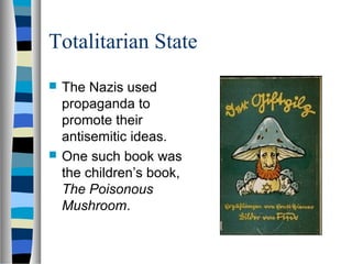 Totalitarian State
 The Nazis used
propaganda to
promote their
antisemitic ideas.
 One such book was
the children’s book,
The Poisonous
Mushroom.
 
