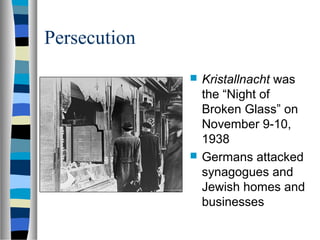 Persecution
 Kristallnacht was
the “Night of
Broken Glass” on
November 9-10,
1938
 Germans attacked
synagogues and
Jewish homes and
businesses
 