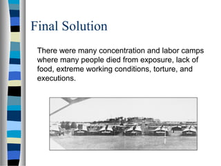 Final Solution
There were many concentration and labor camps
where many people died from exposure, lack of
food, extreme working conditions, torture, and
executions.
 