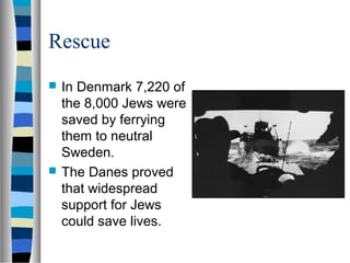 Rescue
 In Denmark 7,220 of
the 8,000 Jews were
saved by ferrying
them to neutral
Sweden.
 The Danes proved
that widespread
support for Jews
could save lives.
 