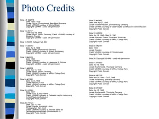 Photo Credits
Slide 4-5: #22718
Date: 1930 - 1939
Locale: Sighet, [Transylvania; Baia-Mare] Romania
Credit: USHMM, courtesy of Mitchell Eisen
Copyright: USHMM – used with permission
Slide 13: #97471
Date: Sep 15, 1923
Locale: Berlin, [Berlin] Germany; Credit: USHMM, courtesy of
Margaret Chelnick
Copyright: USHMM – used with permission
Slide 16:NARA, College Park, Md.
Slide 17: #25784
Date: Apr 3, 1939
Locale: Stettin, [Pomerania] Germany;
Credit: USHMM, courtesy of Walter Jacobsberg
Copyright: USHMM – used with permission
Slide 18:#40000
Date: 1938
Locale: Germany
Credit: USHMM, courtesy of Lawerence E. Gichner
Copyright: USHMM – used with permission
Slide 21:#86838
Date: Nov 10, 1938
Locale: Berlin, [Berlin] Germany
Credit: USHMM, courtesy of NARA, College Park
Copyright: Public Domain
Slide 24:#11291
Date: Jun 3, 1939
Locale: Havana, Cuba
Credit: USHMM, courtesy of NARA, College Park
Copyright: Public Domain
Slide 26: #30082
Date: 1941
Locale: Lodz, [Lodz] Poland
Credit: USHMM, courtesy of Zydowski Instytut Historyczny
Instytut Naukowo-Badawczy
Copyright: Public Domain
Slide 28: #19124
Date: Dec 15, 1941
Locale: Liepaja, [Kurzeme] Latvia;
Photographer: Carl Strott
Credit: USHMM, courtesy of Zentrale Stelle der
Landesjustizverwaltungen (Bundesarchiv- A
Copyright: Public Domain
Slide 32:#45460
Date: After Apr 27, 1945
Locale: Sachsenhausen, [Brandenburg] Germany
Credit: USHMM, courtesy of Gedenkstatte und Museum Sachsenhausen
Copyright: Public Domain
Slide 33: #26559
Date: Apr 19, 1943 - May 16, 1943
Locale: Warsaw, Poland; Varshava; Warschau
Credit: USHMM, courtesy of NARA, College Park
Copyright: Public Domain
Slide 37: #62191
Date: 1943
Locale: Sweden
Credit: USHMM, courtesy of Frihedsmuseet
Copyright: Public Domain
Slide 39: Copyright USHMM – used with permission
Slide 41: #74607
Date: Apr 16, 1945
Locale: Buchenwald, [Thuringia] Germany
Credit: USHMM, courtesy of NARA, College Park
Copyright: Public Domain
Slide 44: #61330
Date: Nov 20, 1945 - Oct 1, 1946
Locale: Nuremberg, [Bavaria] Germany
Credit: USHMM, courtesy of NARA, College Park
Copyright: Public Domain
Slide 46: #74607
Date: Apr 16, 1945
Locale: Buchenwald, [Thuringia] Germany
Credit: USHMM, courtesy of NARA, College Park
Copyright: Public Domain
 