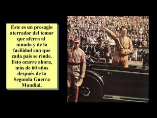 Este es un presagio aterrador del temor que aferra al  mundo y de la facilidad con que cada país se rinde. Esto ocurre ahora, más de 60 años después de la Segunda Guerra Mundial. 