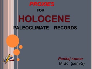 Pankaj Kumar
M.Sc. {sem-2}
PROXIES
FOR
HOLOCENE
PALEOCLIMATE RECORDS
 