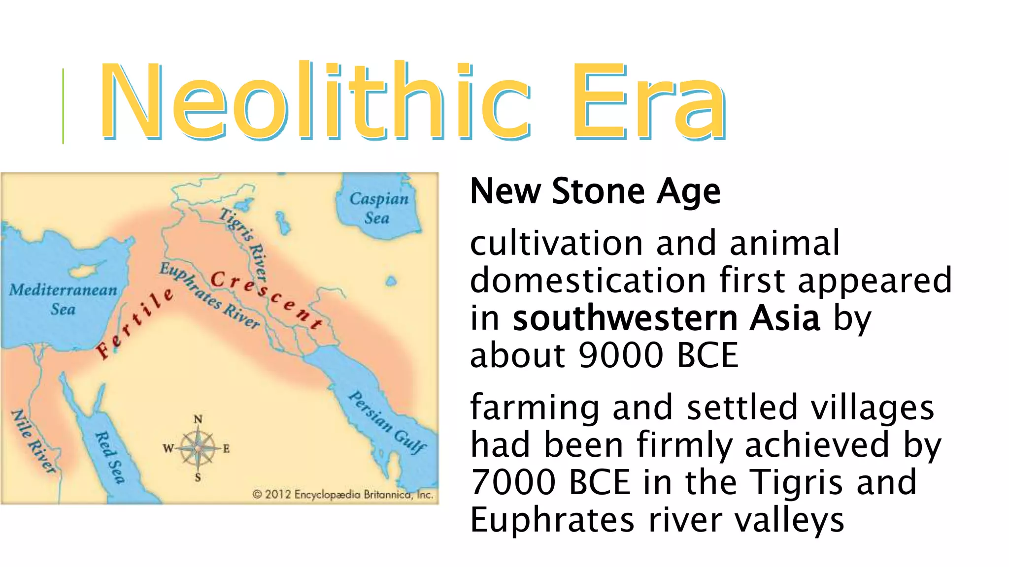 New Stone Age
cultivation and animal
domestication first appeared
in southwestern Asia by
about 9000 BCE
farming and settled villages
had been firmly achieved by
7000 BCE in the Tigris and
Euphrates river valleys
 