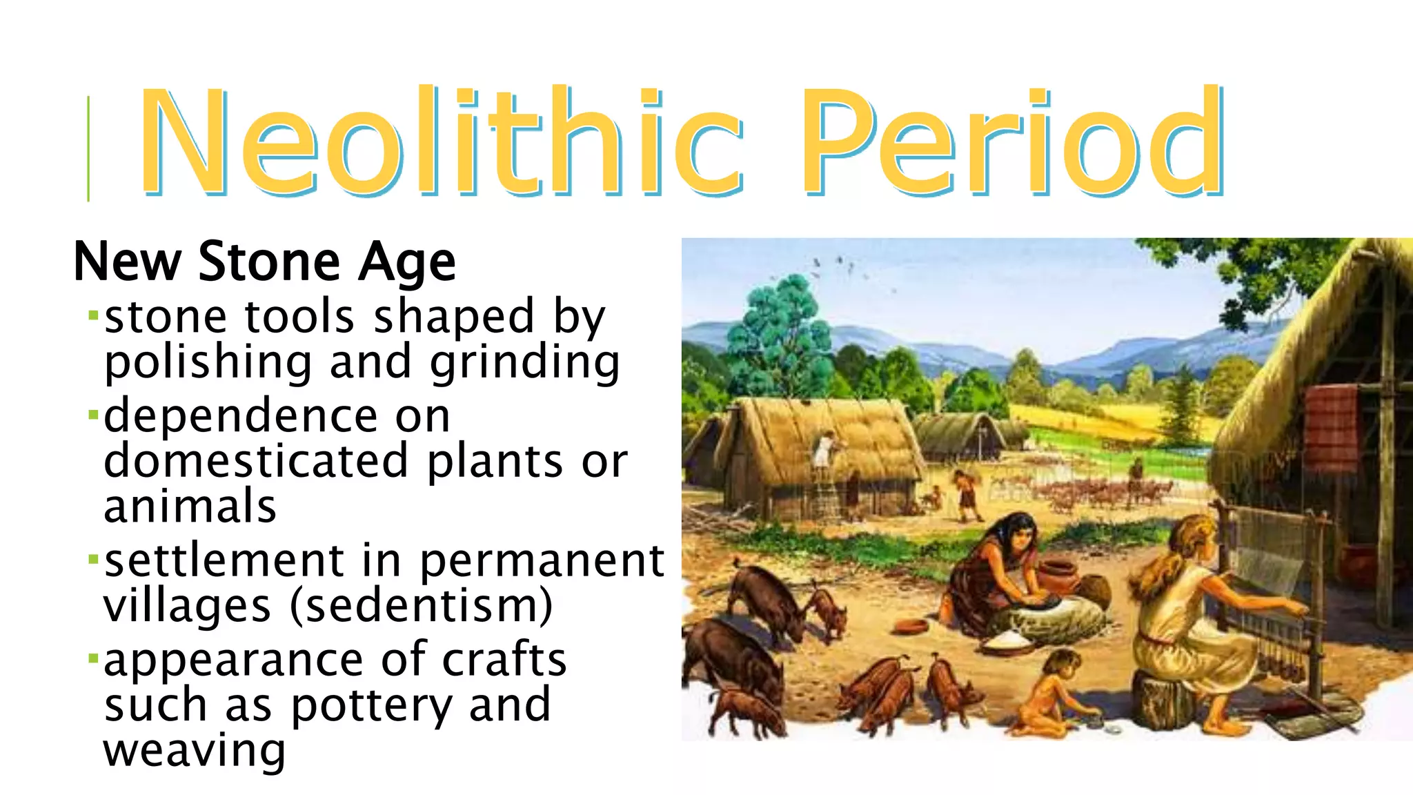 New Stone Age
stone tools shaped by
polishing and grinding
dependence on
domesticated plants or
animals
settlement in permanent
villages (sedentism)
appearance of crafts
such as pottery and
weaving
 