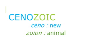 CENOZOIC
ceno : new
zoion : animal
 