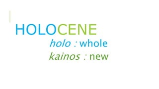 HOLOCENE
holo : whole
kainos : new
 