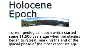 current geological epoch which started
some 11,500 years ago when the glaciers
began to retreat, marking the end of the
glacial phase of the most recent ice age
 