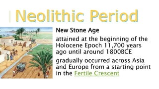 New Stone Age
attained at the beginning of the
Holocene Epoch 11,700 years
ago until around 1800BCE
gradually occurred across Asia
and Europe from a starting point
in the Fertile Crescent
 