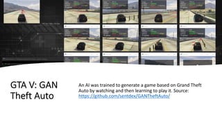 GTA V: GAN
Theft Auto
An AI was trained to generate a game based on Grand Theft
Auto by watching and then learning to play it. Source:
https://github.com/sentdex/GANTheftAuto/
 