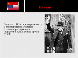 В апреле 1945 г. премьер-министр Великобритании Уинстон Черчилль распорядился о подготовке плана войны против СССР. Начало  