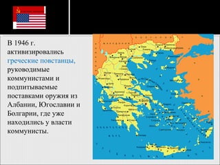 В 1946 г. активизировались  греческие повстанцы,  руководимые коммунистами и подпитываемые поставками оружия из Албании, Югославии и Болгарии, где уже находились у власти коммунисты.  