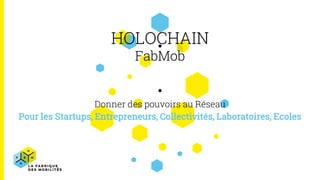 HOLOCHAIN
FabMob
Donner des pouvoirs au Réseau
Pour les Startups, Entrepreneurs, Collectivités, Laboratoires, Ecoles
 
