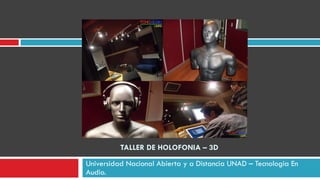 TALLER DE HOLOFONIA – 3D Universidad Nacional Abierta y a Distancia UNAD  –  Tecnologia En Audio.  