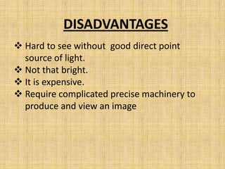DISADVANTAGES
 Hard to see without good direct point
  source of light.
 Not that bright.
 It is expensive.
 Require complicated precise machinery to
  produce and view an image
 