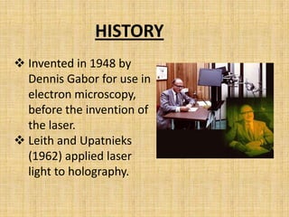 HISTORY
 Invented in 1948 by
  Dennis Gabor for use in
  electron microscopy,
  before the invention of
  the laser.
 Leith and Upatnieks
  (1962) applied laser
  light to holography.
 