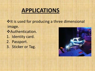 APPLICATIONS
It is used for producing a three dimensional
image.
Authentication.
1. Identity card.
2. Passport.
3. Sticker or Tag.
 