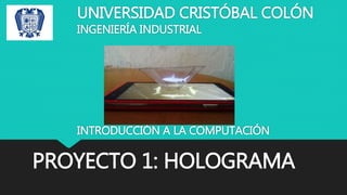 PROYECTO 1: HOLOGRAMA
UNIVERSIDAD CRISTÓBAL COLÓN
INTRODUCCIÓN A LA COMPUTACIÓN
INGENIERÍA INDUSTRIAL
 