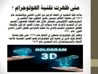 ‫؟‬ ‫اذلٕنٕعشاو‬ ‫رمُٛخ‬ ‫ظٓشد‬ ‫يىت‬
•‫ػبو‬ ‫ٔثبنزؾذٚذ‬ ٙ‫ادلبظ‬ ٌ‫انمش‬ ٍ‫ي‬ ‫انشاثغ‬ ‫انؼمذ‬ ‫يف‬ ‫انزمُٛخ‬ ‫رهك‬ ‫ثذأد‬
1947‫دُٚٛظ‬ ‫انؼبمل‬ ‫زلبٔنخ‬ ‫ئصش‬‫عبثٕس‬‫يف‬ ‫انزكجري‬ ‫لٕح‬ ‫نزؽٕٚش‬
‫اجملغى‬ ‫نهزصٕٚش‬ ‫احملبٔنخ‬ ‫رهك‬ ‫خالل‬ ‫فزٕصم‬ َٙٔ‫اإلنكرت‬ ‫ادلٛكشٔعكٕة‬.
‫يكزًهخ‬ ٍ‫رك‬ ‫مل‬ ‫انعٕء‬ ‫يٕاسد‬ ٌ‫أل‬ ‫عُٕاد‬ ‫ػذح‬ ‫رأخشد‬ ‫انزغشثخ‬ ٌ‫أ‬ ‫غري‬
٘‫أؽبد‬ ‫انهٛضس‬ ‫ظٕٓس‬ ٍ‫ثبنزضاي‬
ً
‫فؼهٛب‬ ‫ثذأ‬ ٘‫ٔانز‬ ‫اجملغى‬ ‫انزصٕٚش‬ ‫نظٕٓس‬
‫ػبو‬ ،ٌٕ‫انه‬1960.
•‫ػبو‬ ‫انؼبمل‬ ‫يف‬ ‫نشخص‬ ‫ْٕنٕعشاو‬ ‫أٔل‬ ‫ٔظٓش‬1967‫ثؼذْب‬ ‫جنؼ‬ ‫ؽىت‬
‫صالصٛخ‬ ‫اجملغًخ‬ ‫انصٕس‬ ‫ٚعى‬ ‫ْٕنٕعشاو‬ ‫أٔل‬ ‫رُفٛز‬ ‫يف‬ ‫كشٔص‬ ‫نٕٚذ‬ ‫انؼبمل‬
‫األثؼبد‬‫ٔانغًُٛبعشايف‬‫ػبو‬ ٍٚ‫انجؼذ‬ ‫راد‬1972.
 