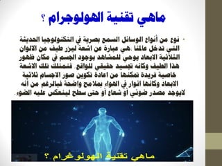 ‫؟‬ ‫اذلٕنٕعشاو‬ ‫رمُٛخ‬ ْٙ‫يب‬
•‫يف‬ ‫ثصشٚخ‬ ‫انغًغ‬ ‫انٕعبئم‬ ‫إَٔاع‬ ٍ‫ي‬ ‫َٕع‬‫احلذٚضخ‬ ‫انزكُٕنٕعٛب‬
‫ػبدلُب‬ ‫رذخم‬ ٙ‫انز‬ٍ‫ػ‬ ‫ػجبسح‬ ْٙ،‫اشؼخ‬‫نٛضس‬ٌ‫االنٕا‬ ٍ‫ي‬ ‫ؼٛف‬
‫ظٕٓس‬ ٌ‫يكب‬ ‫يف‬ ‫اجلغى‬ ‫ثٕعٕد‬ ‫نهًشبْذ‬ ٙ‫ٕٚؽ‬ ‫االثؼبد‬ ‫انضالصٛخ‬
‫نهٕالغ‬ ٙ‫ؽمٛم‬ ‫ذبغٛذ‬ َّ‫ٔكب‬ ‫انؽٛف‬ ‫ْزا‬.‫االشؼخ‬ ‫رهك‬ ‫فزًزهك‬
‫صالصٛخ‬ ‫االعغبو‬ ‫صٕس‬ ٍٕٚ‫رك‬ ‫اػبدح‬ ٍ‫ي‬ ‫متكُٓب‬ ‫فشٚذح‬ ‫خبصٛخ‬
‫االثؼبد‬‫ٔكبَٓب‬َّ‫أ‬ ٍ‫ي‬ ‫فجبنشغى‬ ‫ٔاظؾخ‬ ‫دباليؼ‬ ‫اذلٕاء‬ ‫يف‬ ‫إَاس‬
‫الٕٚعذ‬‫انعٕء‬ ّٛ‫ػه‬ ‫نُٛؼكظ‬ ‫عؽؼ‬ ‫ؽىت‬ ٔ‫أ‬ ‫شؼبع‬ ٔ‫أ‬ ٙ‫ظٕئ‬ ‫يصذس‬.
 