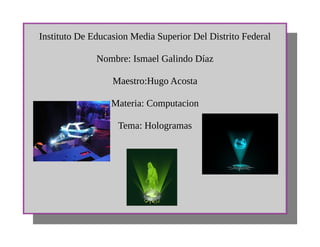 Instituto De Educasion Media Superior Del Distrito Federal
Nombre: Ismael Galindo Díaz
Maestro:Hugo Acosta
Materia: Computacion
Tema: Hologramas
 