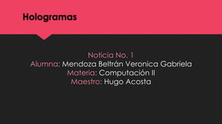 Hologramas
Noticia No. 1
Alumna: Mendoza Beltrán Veronica Gabriela
Materia: Computación II
Maestro: Hugo Acosta
 