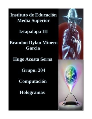 Instituto de Educación
Media Superior
Iztapalapa III
Brandon Dylan Minero
Garcia
Hugo Acosta Serna
Grupo: 204
Computación
Hologramas
 
