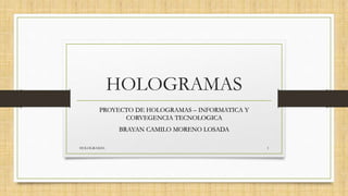 HOLOGRAMAS
PROYECTO DE HOLOGRAMAS – INFORMATICA Y
CORVEGENCIA TECNOLOGICA
BRAYAN CAMILO MORENO LOSADA
HOLOGRAMAS 1
 