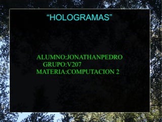 “HOLOGRAMAS”
ALUMNO:JONATHANPEDRO
GRUPO:V207
MATERIA:COMPUTACION 2
 