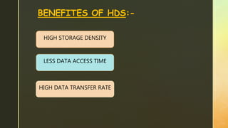 BENEFITES OF HDS:-
HIGH STORAGE DENSITY
LESS DATA ACCESS TIME
HIGH DATA TRANSFER RATE
 