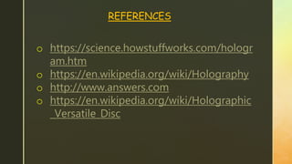 REFERENCES
o https://science.howstuffworks.com/hologr
am.htm
o https://en.wikipedia.org/wiki/Holography
o http://www.answers.com
o https://en.wikipedia.org/wiki/Holographic
_Versatile_Disc
 