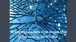 Creating Leaders that break the
glass ceiling, as a habit.
 