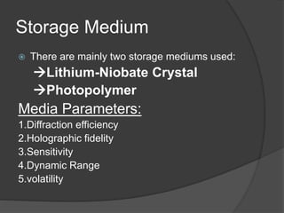 Storage Medium
 There are mainly two storage mediums used:
Lithium-Niobate Crystal
Photopolymer
Media Parameters:
1.Diffraction efficiency
2.Holographic fidelity
3.Sensitivity
4.Dynamic Range
5.volatility
 