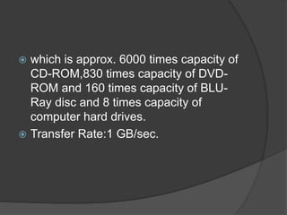  which is approx. 6000 times capacity of
CD-ROM,830 times capacity of DVD-
ROM and 160 times capacity of BLU-
Ray disc and 8 times capacity of
computer hard drives.
 Transfer Rate:1 GB/sec.
 