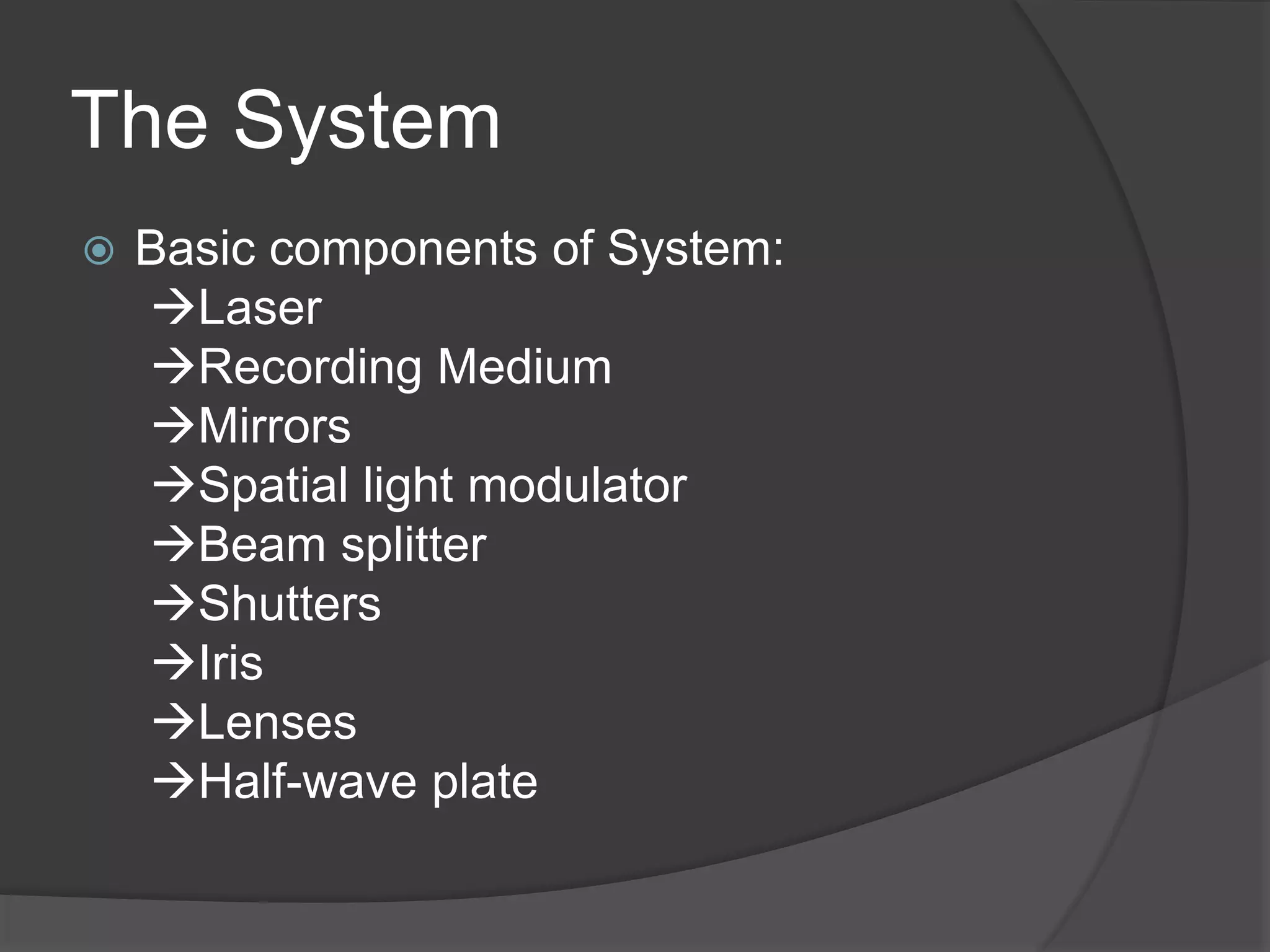 The System
 Basic components of System:
Laser
Recording Medium
Mirrors
Spatial light modulator
Beam splitter
Shutters
Iris
Lenses
Half-wave plate
 