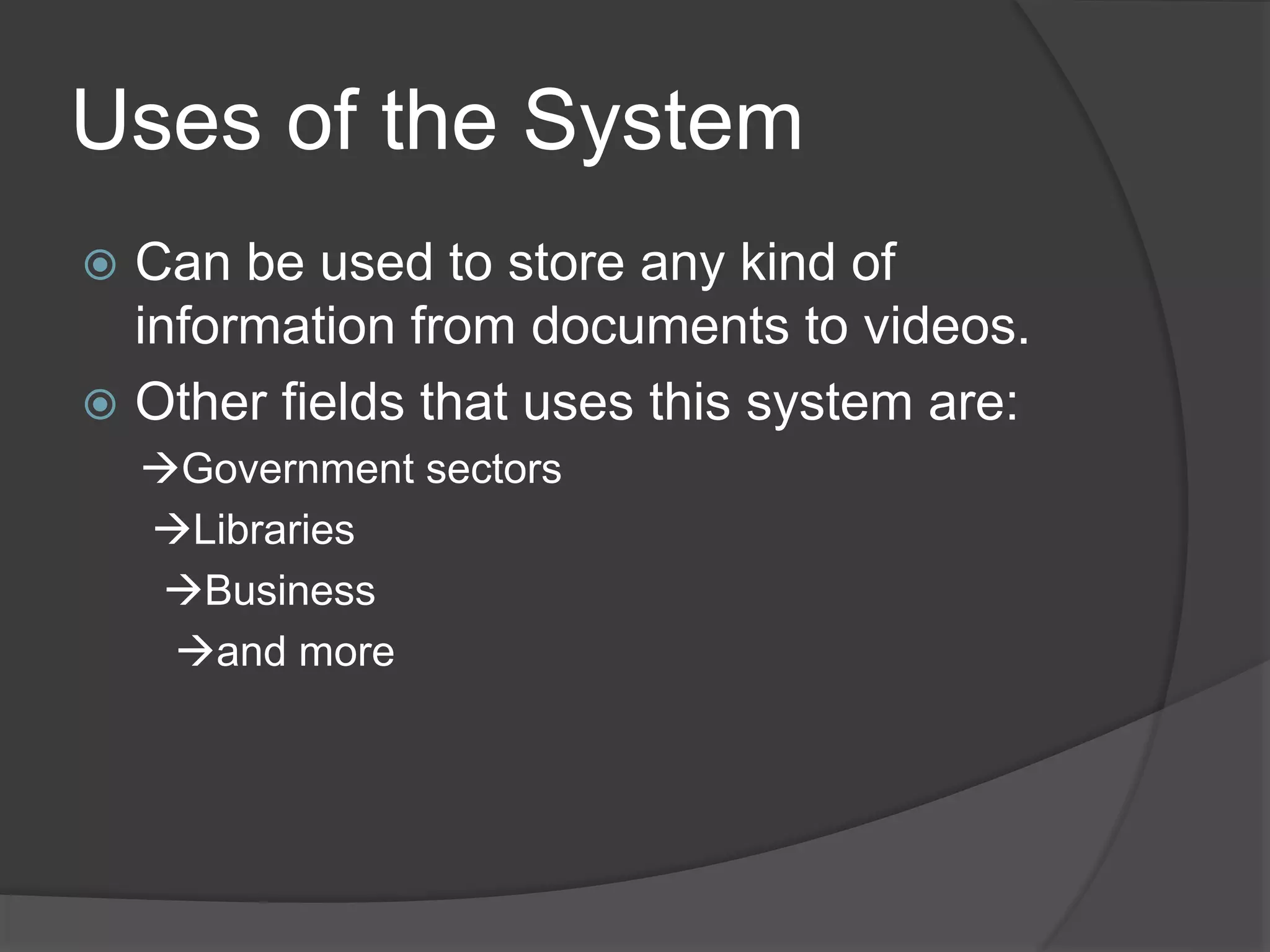 Uses of the System
 Can be used to store any kind of
information from documents to videos.
 Other fields that uses this system are:
Government sectors
Libraries
Business
and more
 