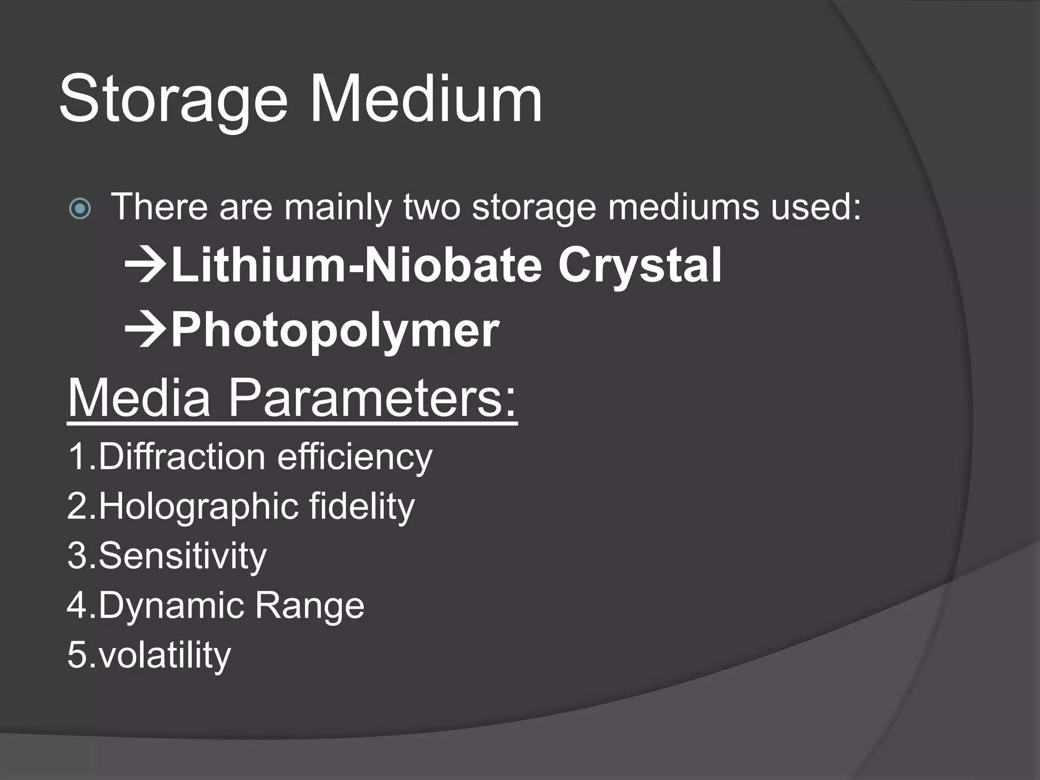 Storage Medium
 There are mainly two storage mediums used:
Lithium-Niobate Crystal
Photopolymer
Media Parameters:
1.Diffraction efficiency
2.Holographic fidelity
3.Sensitivity
4.Dynamic Range
5.volatility
 