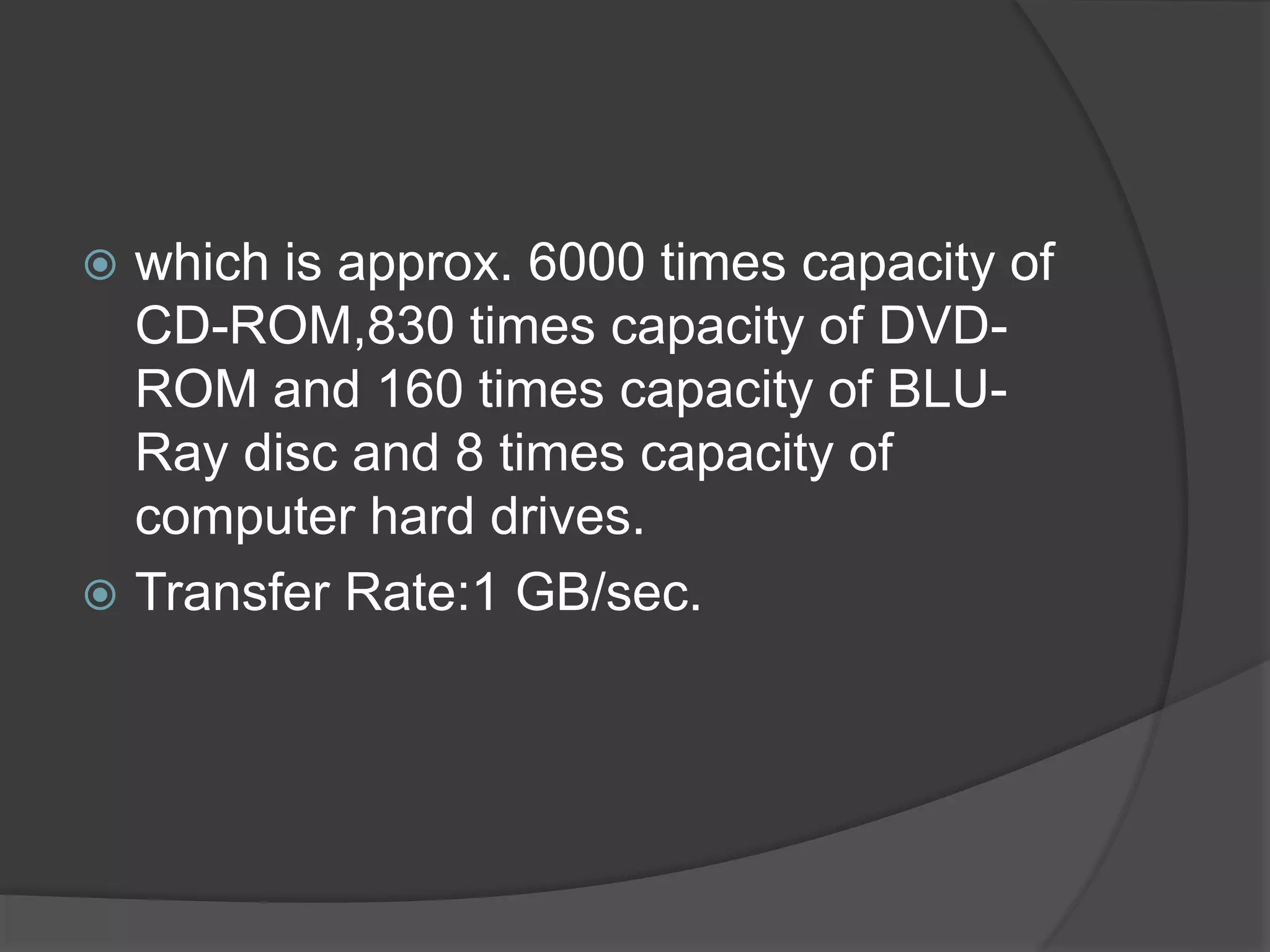  which is approx. 6000 times capacity of
CD-ROM,830 times capacity of DVD-
ROM and 160 times capacity of BLU-
Ray disc and 8 times capacity of
computer hard drives.
 Transfer Rate:1 GB/sec.
 