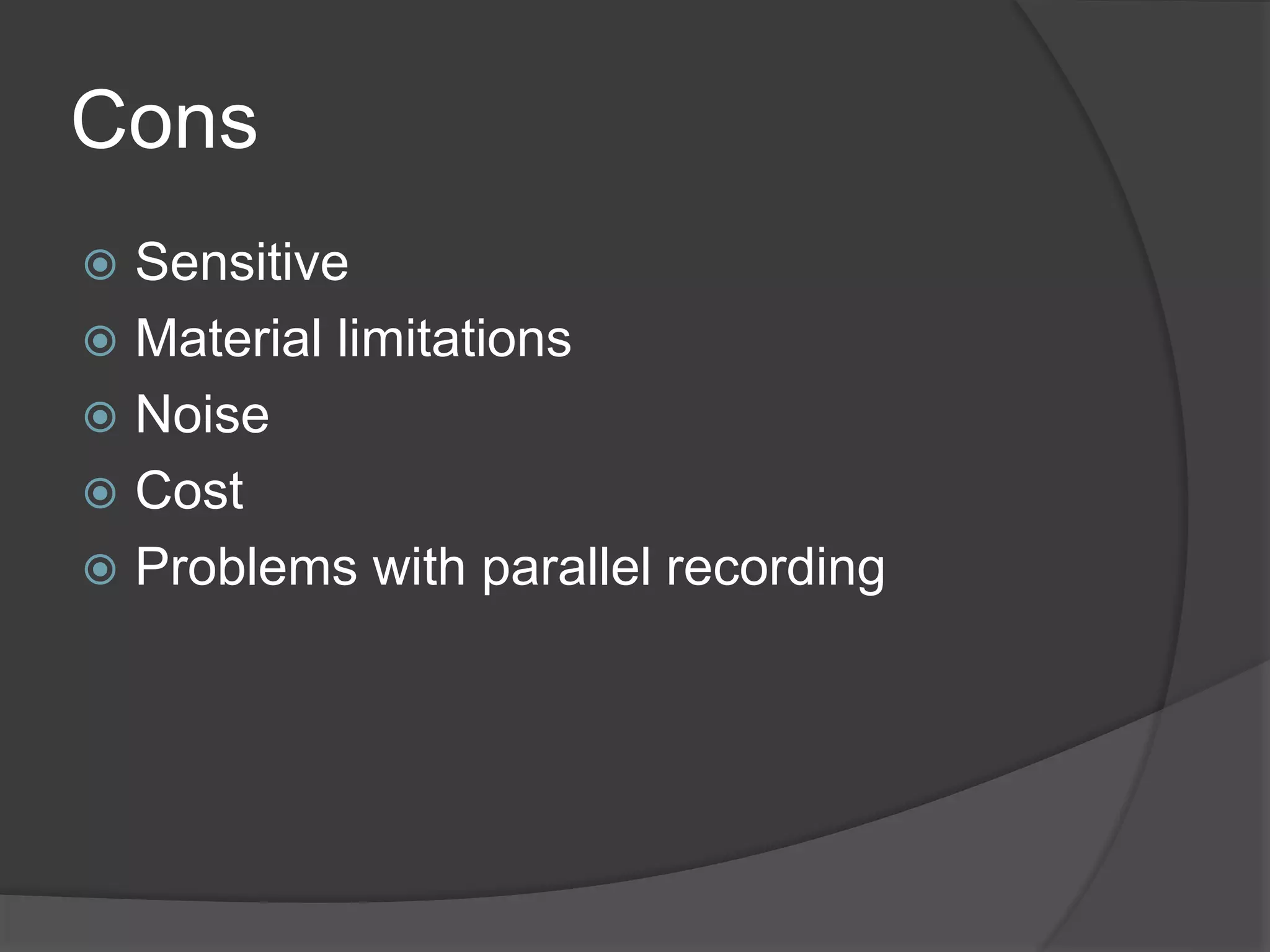Cons
 Sensitive
 Material limitations
 Noise
 Cost
 Problems with parallel recording
 
